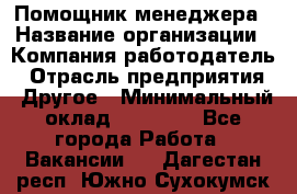 Помощник менеджера › Название организации ­ Компания-работодатель › Отрасль предприятия ­ Другое › Минимальный оклад ­ 10 000 - Все города Работа » Вакансии   . Дагестан респ.,Южно-Сухокумск г.